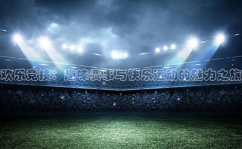 欢乐竞技：趣味赛事与快乐运动的魅力之旅
