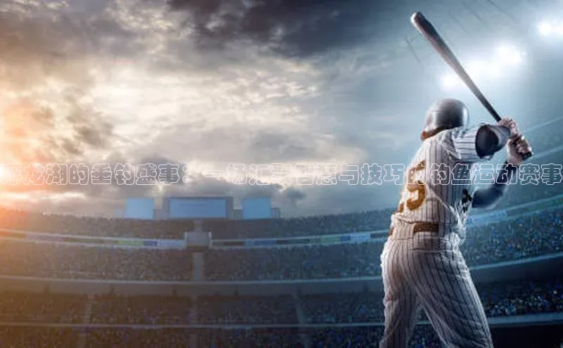 浮龙湖的垂钓盛事：一场汇聚智慧与技巧的钓鱼运动赛事