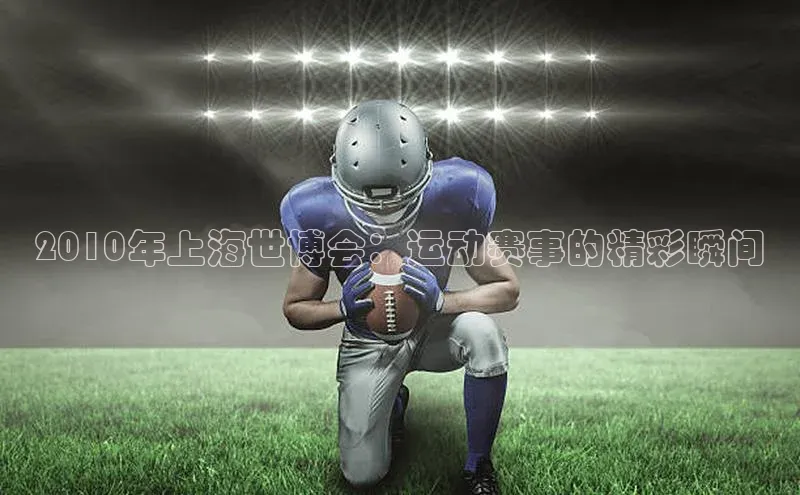 2010年上海世博会：运动赛事的精彩瞬间