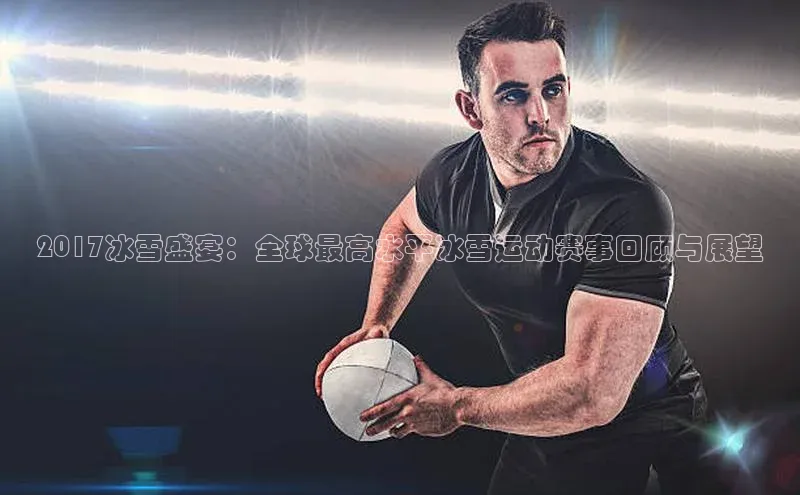 2017冰雪盛宴：全球最高水平冰雪运动赛事回顾与展望
