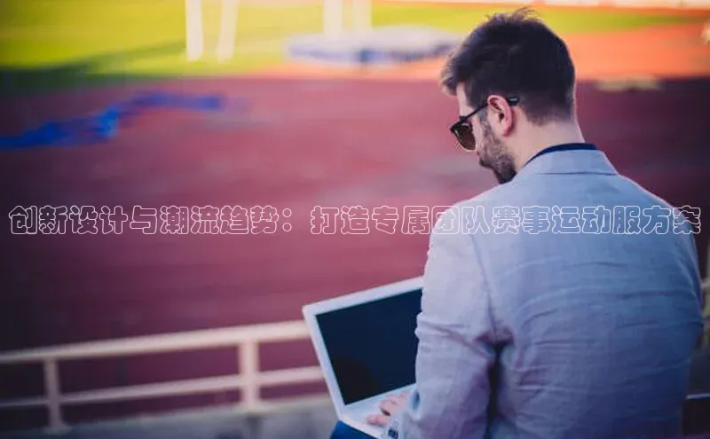 创新设计与潮流趋势：打造专属团队赛事运动服方案