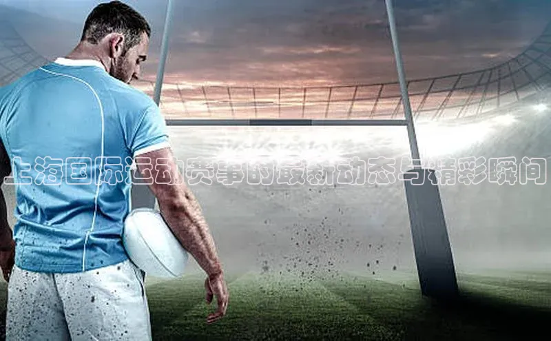 上海国际运动赛事的最新动态与精彩瞬间