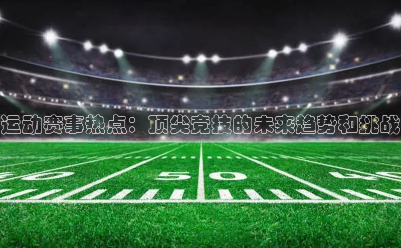 运动赛事热点：顶尖竞技的未来趋势和挑战