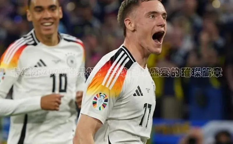 卡塔尔2024世界杯：全球足球盛宴的璀璨篇章