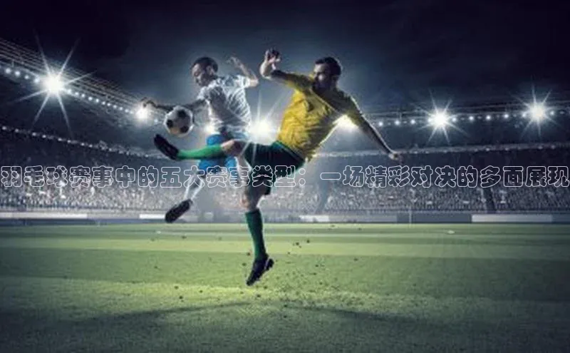 羽毛球赛事中的五大赛事类型：一场精彩对决的多面展现