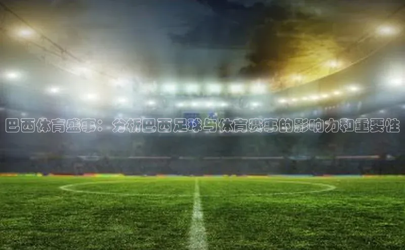 巴西体育盛事：分析巴西足球与体育赛事的影响力和重要性