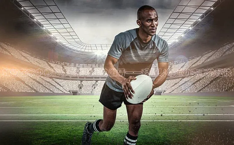 如何在家中也能体验赛场上的激情——观看现场运动赛事的秘诀