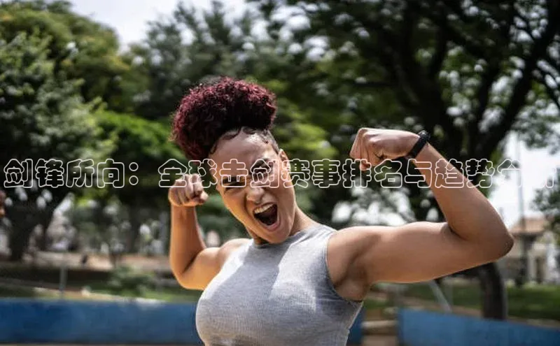 剑锋所向：全球击剑赛事排名与趋势分析
