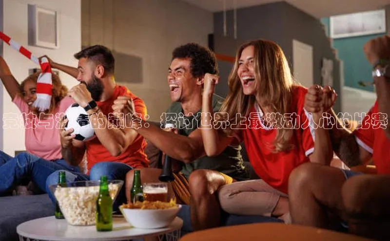 竞技与激情的巅峰：探讨世界上最激动人心的比赛