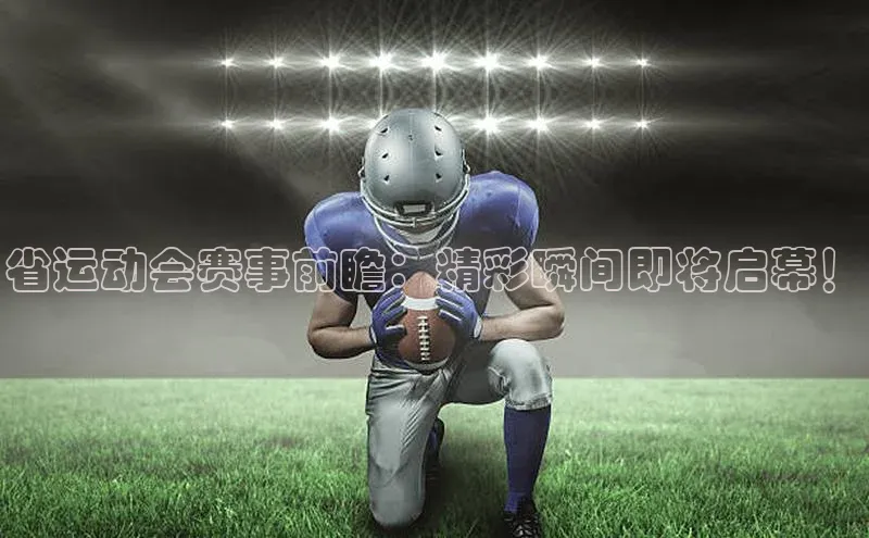 省运动会赛事前瞻：精彩瞬间即将启幕！