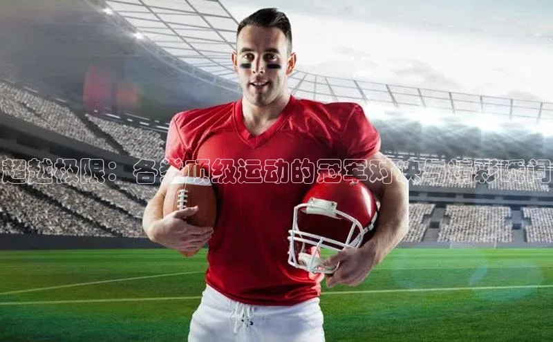 超越极限：各类顶级运动的冠军对决与精彩瞬间